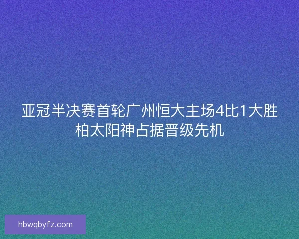 亚冠半决赛首轮广州恒大主场4比1大胜柏太阳神占据晋级先机
