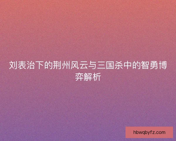 刘表治下的荆州风云与三国杀中的智勇博弈解析