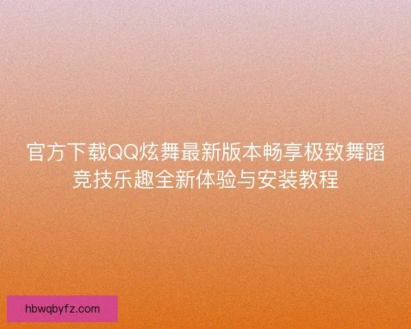 官方下载QQ炫舞最新版本畅享极致舞蹈竞技乐趣全新体验与安装教程
