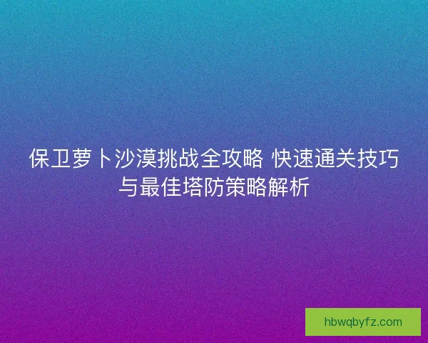 保卫萝卜沙漠挑战全攻略 快速通关技巧与最佳塔防策略解析