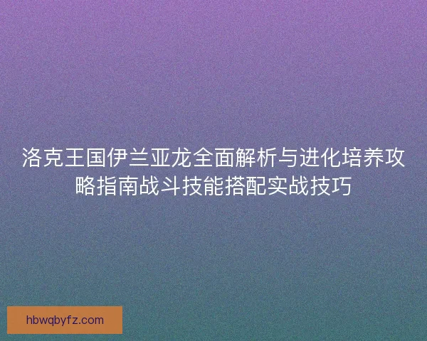 洛克王国伊兰亚龙全面解析与进化培养攻略指南战斗技能搭配实战技巧