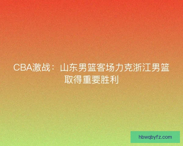 CBA激战：山东男篮客场力克浙江男篮取得重要胜利