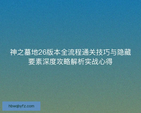 神之墓地26版本全流程通关技巧与隐藏要素深度攻略解析实战心得