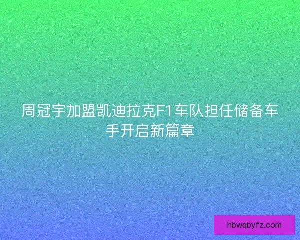 周冠宇加盟凯迪拉克F1车队担任储备车手开启新篇章