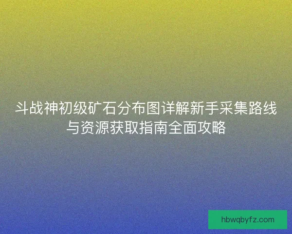 斗战神初级矿石分布图详解新手采集路线与资源获取指南全面攻略