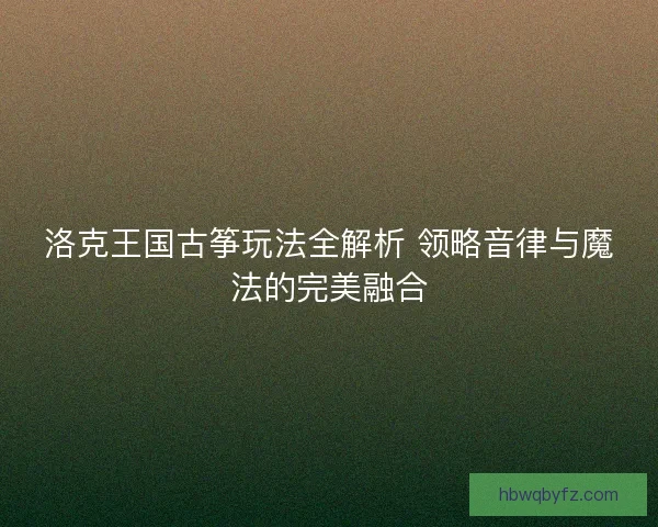 洛克王国古筝玩法全解析 领略音律与魔法的完美融合