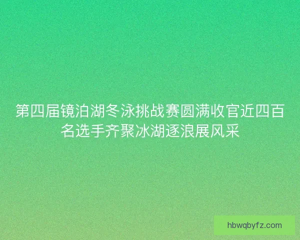 第四届镜泊湖冬泳挑战赛圆满收官近四百名选手齐聚冰湖逐浪展风采