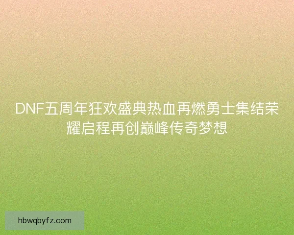 DNF五周年狂欢盛典热血再燃勇士集结荣耀启程再创巅峰传奇梦想