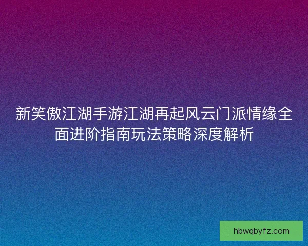 新笑傲江湖手游江湖再起风云门派情缘全面进阶指南玩法策略深度解析