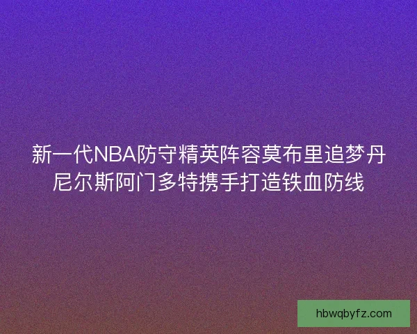新一代NBA防守精英阵容莫布里追梦丹尼尔斯阿门多特携手打造铁血防线