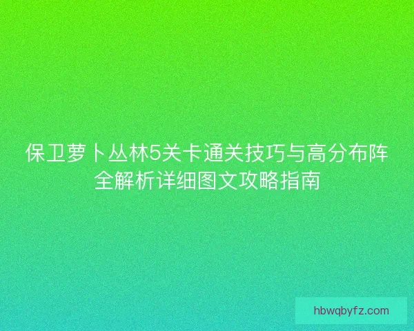 保卫萝卜丛林5关卡通关技巧与高分布阵全解析详细图文攻略指南